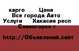 карго 977 › Цена ­ 15 - Все города Авто » Услуги   . Хакасия респ.,Саяногорск г.